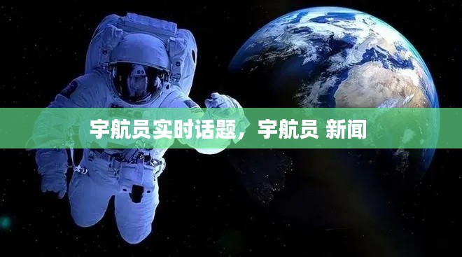 宇航员实时话题，宇航员 新闻 