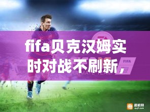fifa贝克汉姆实时对战不刷新，fifa贝克汉姆实时对战不刷新了 