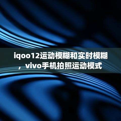 iqoo12运动模糊和实时模糊，vivo手机拍照运动模式 