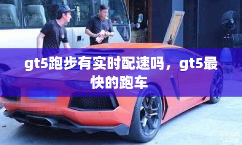 gt5跑步有实时配速吗，gt5最快的跑车 