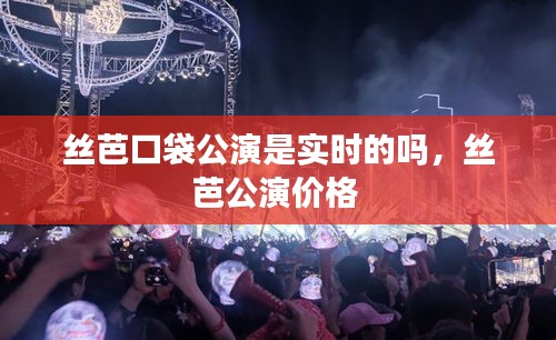 丝芭口袋公演是实时的吗，丝芭公演价格 