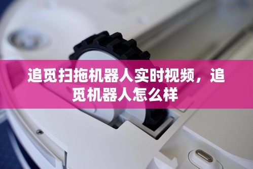 追觅扫拖机器人实时视频，追觅机器人怎么样 