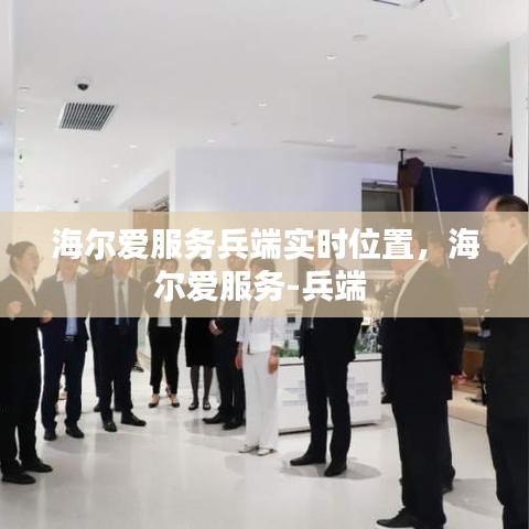 海尔爱服务兵端实时位置，海尔爱服务-兵端 