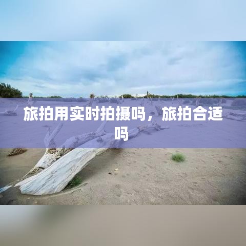 旅拍用实时拍摄吗，旅拍合适吗 