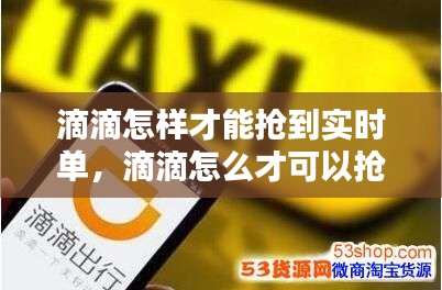 滴滴怎样才能抢到实时单，滴滴怎么才可以抢到单 