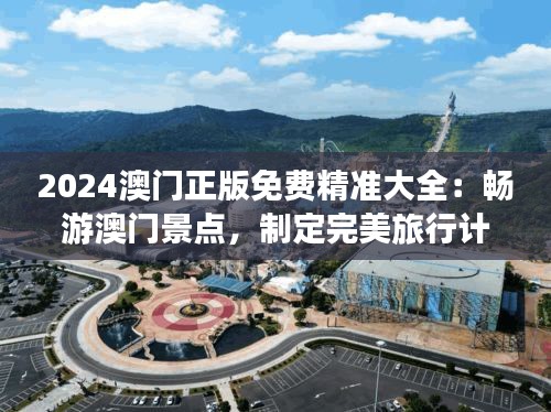 2024澳门正版免费精准大全：畅游澳门景点，制定完美旅行计划