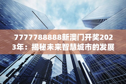 7777788888新澳门开奖2023年：揭秘未来智慧城市的发展新动向