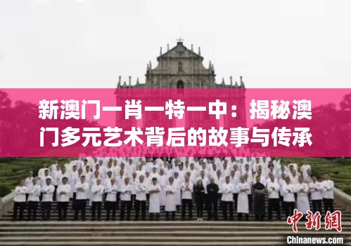新澳门一肖一特一中：揭秘澳门多元艺术背后的故事与传承