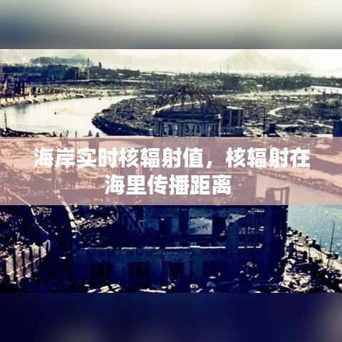 海岸实时核辐射值，核辐射在海里传播距离 