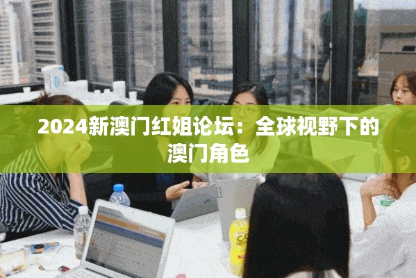 2024新澳门红姐论坛：全球视野下的澳门角色