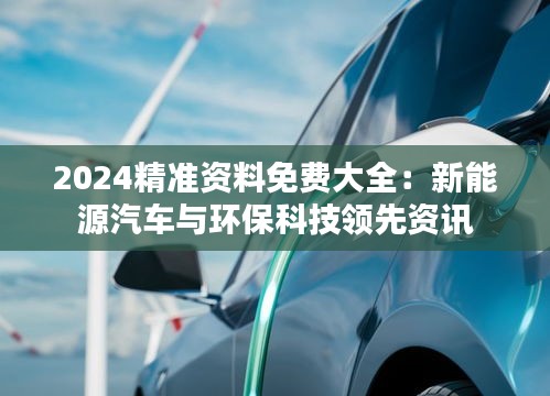 2024精准资料免费大全：新能源汽车与环保科技领先资讯