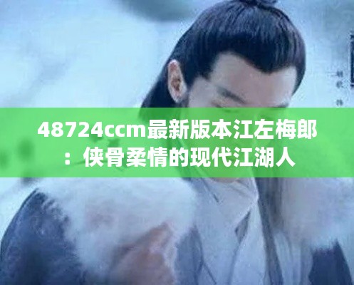 48724ccm最新版本江左梅郎：侠骨柔情的现代江湖人