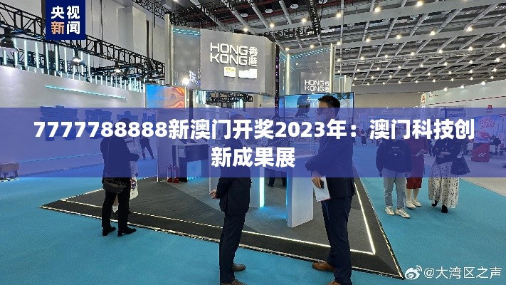 7777788888新澳门开奖2023年：澳门科技创新成果展