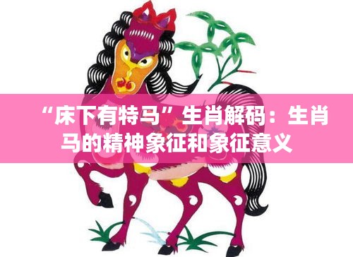 “床下有特马”生肖解码：生肖马的精神象征和象征意义