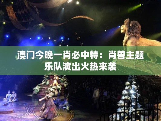 澳门今晚一肖必中特：肖兽主题乐队演出火热来袭