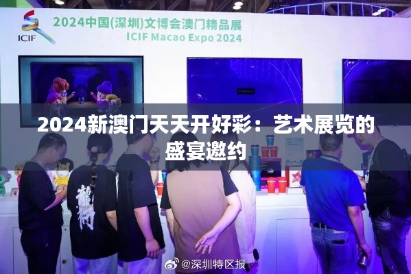 2024新澳门天天开好彩：艺术展览的盛宴邀约