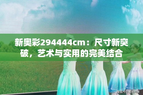 新奥彩294444cm：尺寸新突破，艺术与实用的完美结合