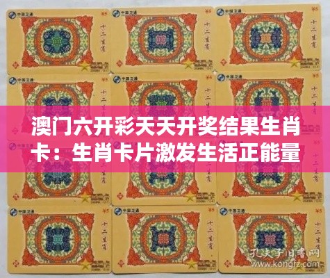 澳门六开彩天天开奖结果生肖卡：生肖卡片激发生活正能量