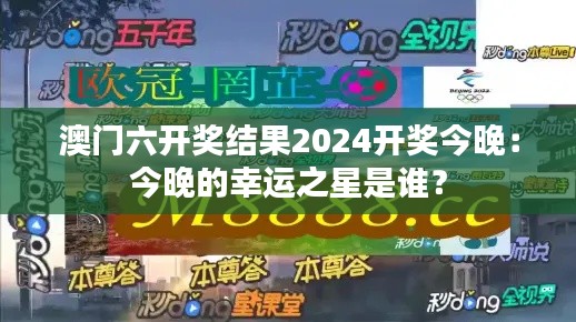 澳门六开奖结果2024开奖今晚：今晚的幸运之星是谁？