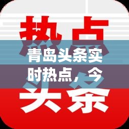 青岛头条实时热点，今日头条青岛热搜 