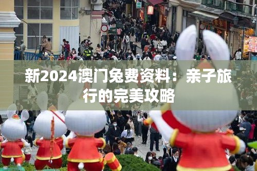 新2024澳门兔费资料：亲子旅行的完美攻略