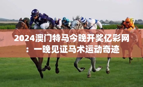 2024澳门特马今晚开奖亿彩网：一晚见证马术运动奇迹