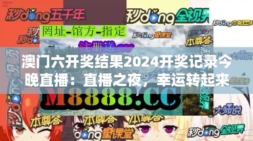 澳门六开奖结果2024开奖记录今晚直播：直播之夜，幸运转起来