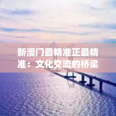 新澳门最精准正最精准：文化交流的桥梁作用