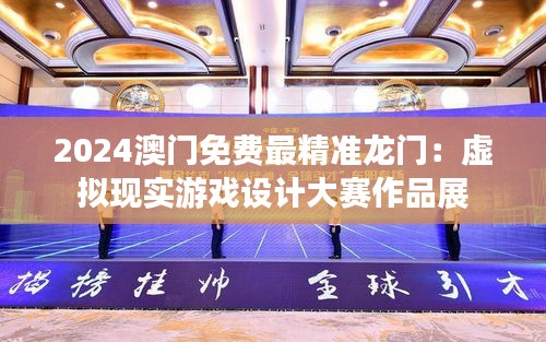 2024澳门免费最精准龙门：虚拟现实游戏设计大赛作品展