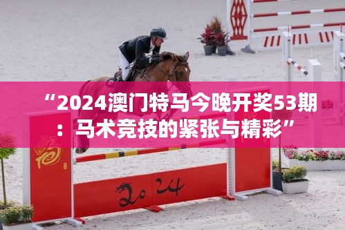 “2024澳门特马今晚开奖53期：马术竞技的紧张与精彩”
