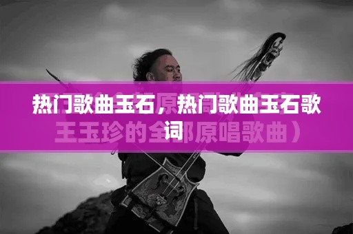 热门歌曲玉石，热门歌曲玉石歌词 