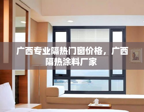 广西专业隔热门窗价格，广西隔热涂料厂家 