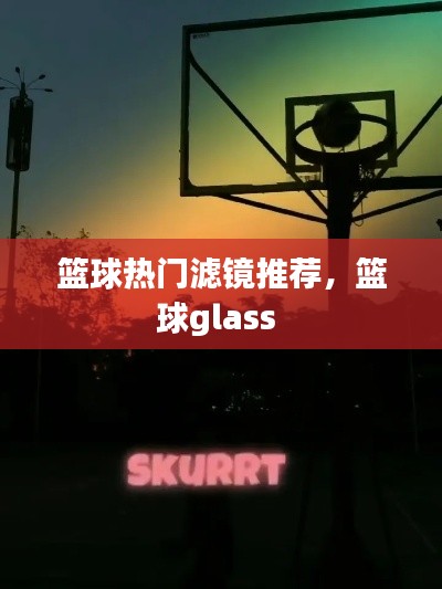篮球热门滤镜推荐，篮球glass 