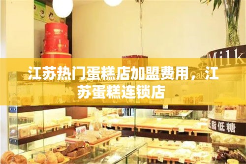 江苏热门蛋糕店加盟费用，江苏蛋糕连锁店 