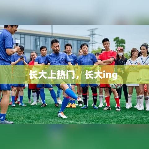 长大上热门，长大ing 