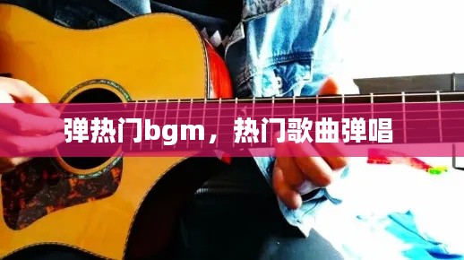 弹热门bgm，热门歌曲弹唱 