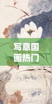写意国画热门，写意国画名画 