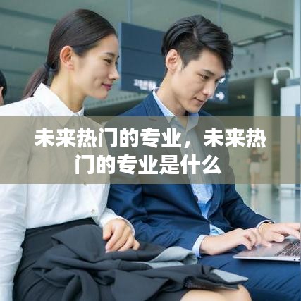 未来热门的专业，未来热门的专业是什么 
