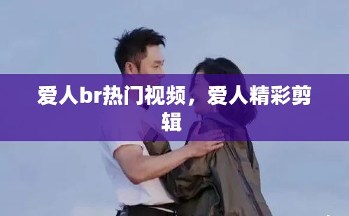爱人br热门视频，爱人精彩剪辑 