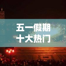 五一假期十大热门景区公，五一假期景区排名 