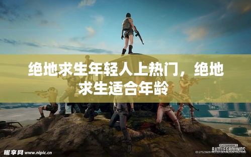 绝地求生年轻人上热门，绝地求生适合年龄 