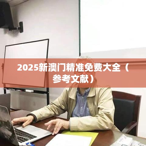2025新澳门精准免费大全（参考文献）
