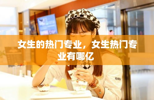 女生的热门专业，女生热门专业有哪亿 