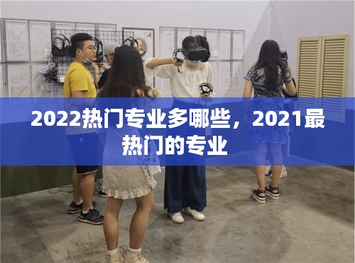 2022热门专业多哪些，2021最热门的专业 
