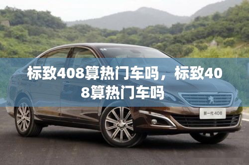 标致408算热门车吗，标致408算热门车吗 