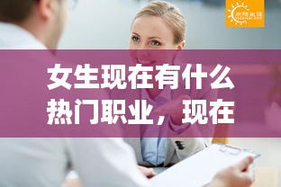 女生现在有什么热门职业，现在女生有哪些职业比较适合 