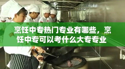 烹饪中专热门专业有哪些，烹饪中专可以考什么大专专业 