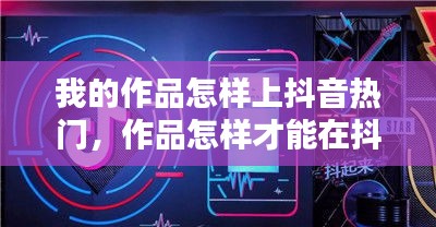 我的作品怎样上抖音热门，作品怎样才能在抖音上热门火起来 