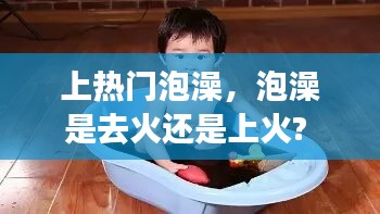 上热门泡澡，泡澡是去火还是上火? 