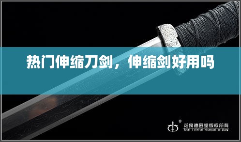 热门伸缩刀剑，伸缩剑好用吗 
